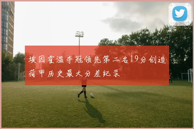 埃因霍温夺冠领先第二名19分创造荷甲历史最大分差纪录