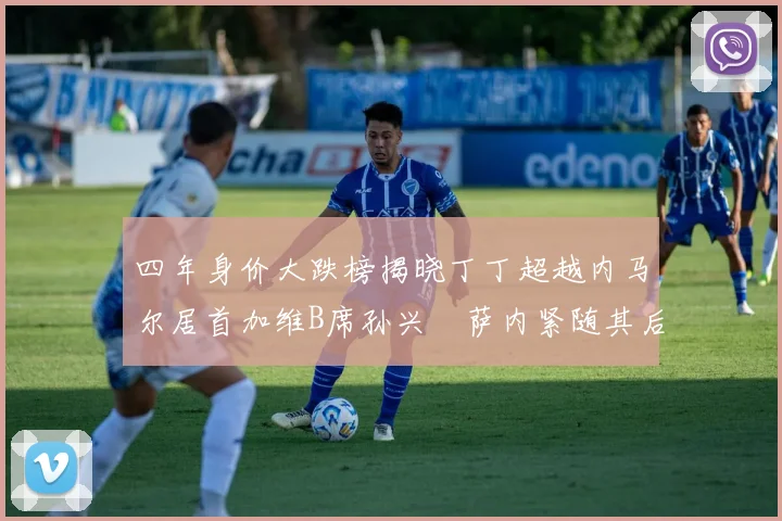 四年身价大跌榜揭晓丁丁超越内马尔居首加维B席孙兴慜萨内紧随其后