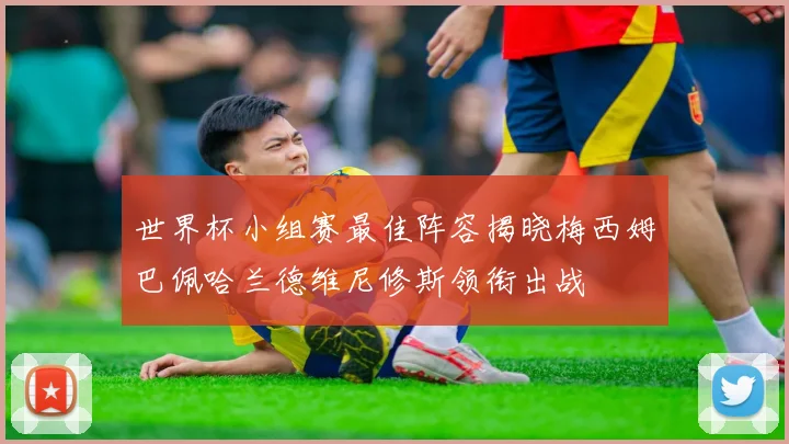 世界杯小组赛最佳阵容揭晓梅西姆巴佩哈兰德维尼修斯领衔出战