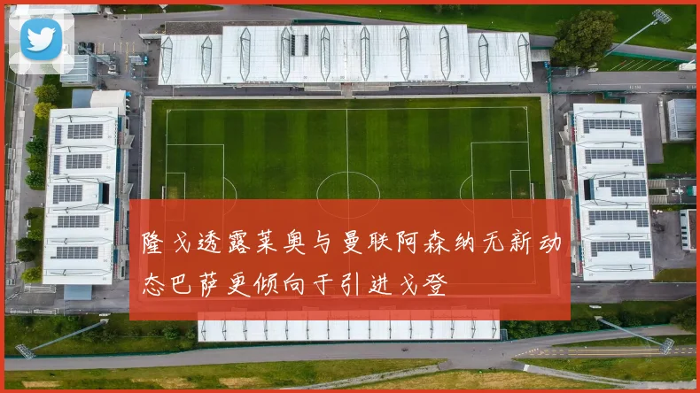 隆戈透露莱奥与曼联阿森纳无新动态巴萨更倾向于引进戈登