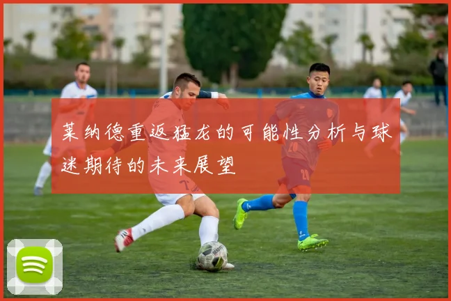 莱纳德重返猛龙的可能性分析与球迷期待的未来展望