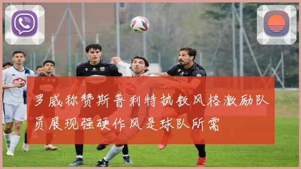 罗威称赞斯普利特执教风格激励队员展现强硬作风是球队所需