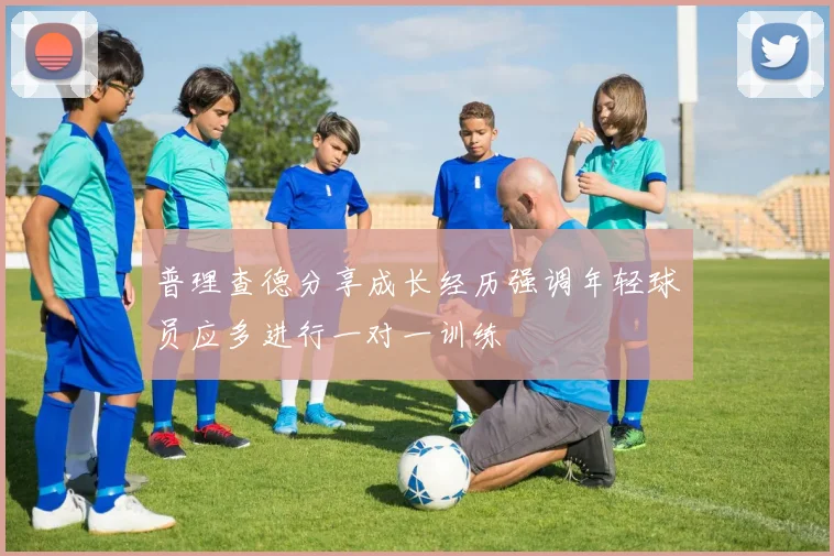 普理查德分享成长经历强调年轻球员应多进行一对一训练