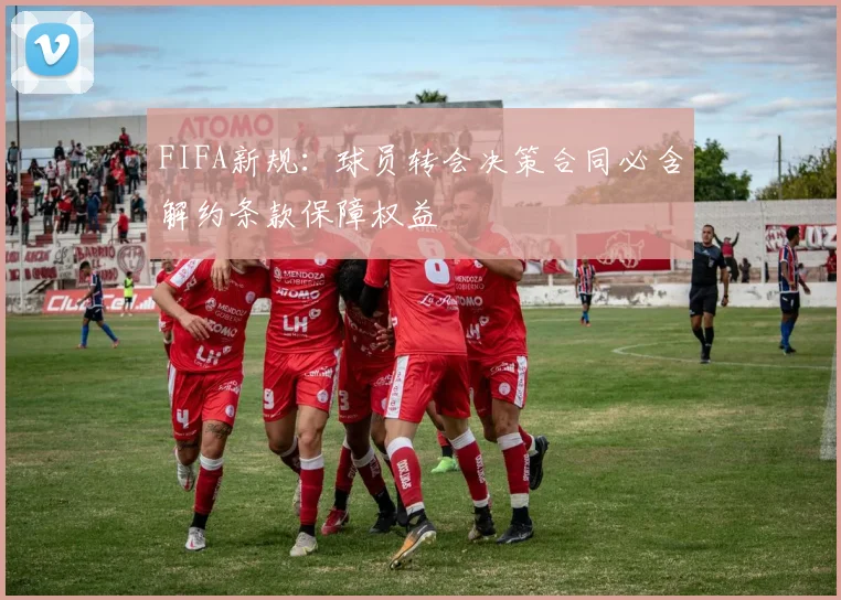 FIFA新规：球员转会决策合同必含解约条款保障权益