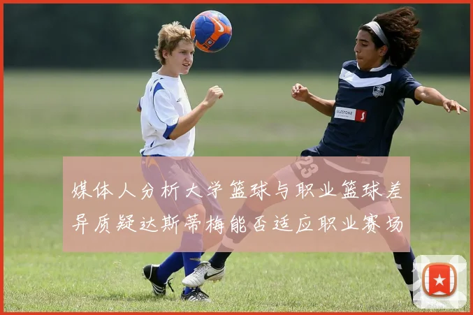 媒体人分析大学篮球与职业篮球差异质疑达斯蒂梅能否适应职业赛场