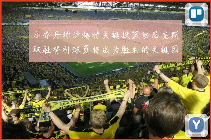 小乔丹称沙梅特关键投篮助尼克斯取胜替补球员将成为胜利的关键因素