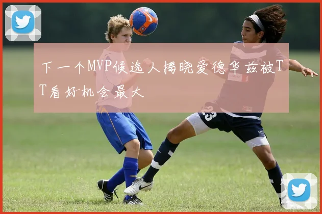 下一个MVP候选人揭晓爱德华兹被TT看好机会最大