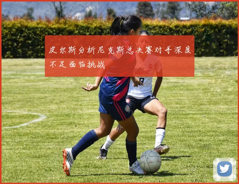 皮尔斯分析尼克斯总决赛对手深度不足面临挑战
