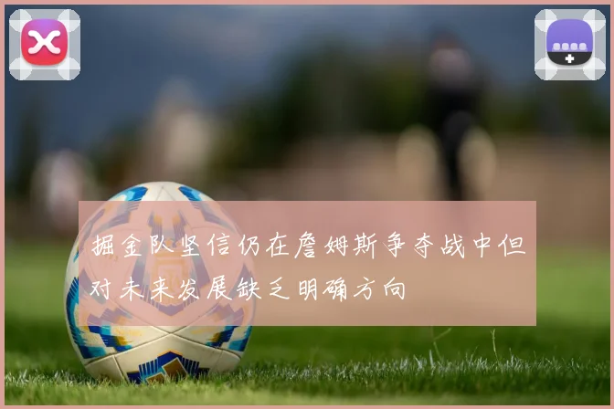 掘金队坚信仍在詹姆斯争夺战中但对未来发展缺乏明确方向