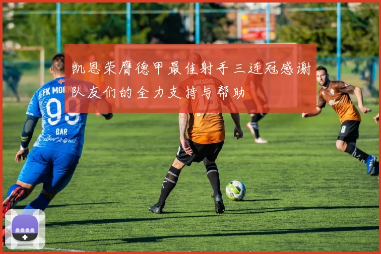 凯恩荣膺德甲最佳射手三连冠感谢队友们的全力支持与帮助