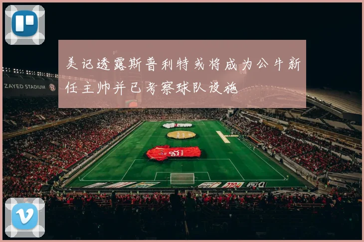美记透露斯普利特或将成为公牛新任主帅并已考察球队设施