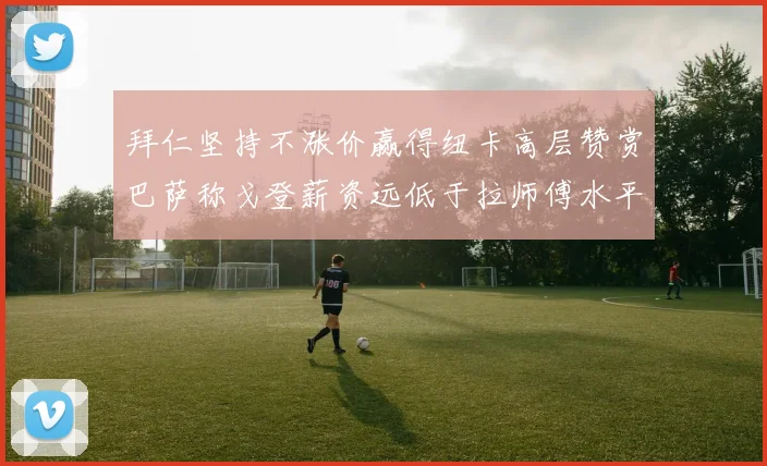 拜仁坚持不涨价赢得纽卡高层赞赏巴萨称戈登薪资远低于拉师傅水平