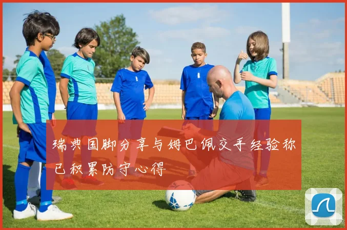 瑞典国脚分享与姆巴佩交手经验称已积累防守心得