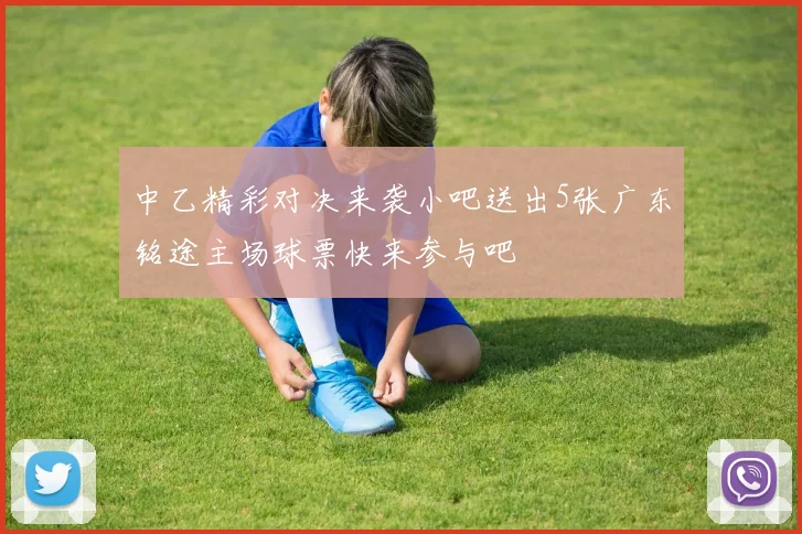中乙精彩对决来袭小吧送出5张广东铭途主场球票快来参与吧