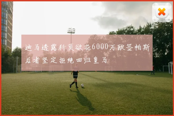 迪马透露科莫欲花6000万欧签帕斯后者坚定拒绝回归皇马