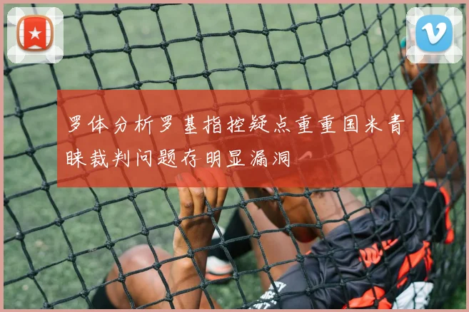 罗体分析罗基指控疑点重重国米青睐裁判问题存明显漏洞