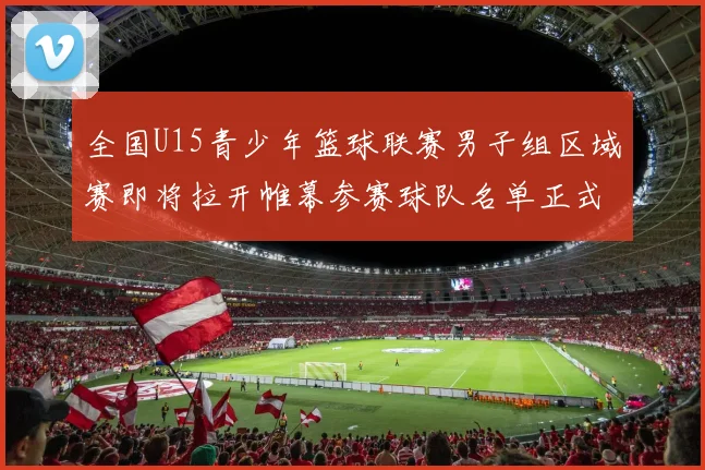 全国U15青少年篮球联赛男子组区域赛即将拉开帷幕参赛球队名单正式公布