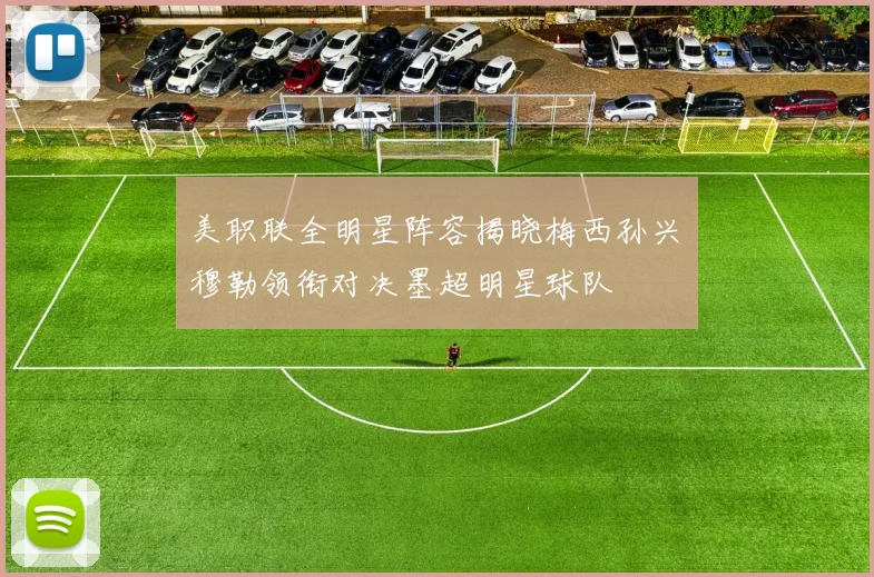 美职联全明星阵容揭晓梅西孙兴慜穆勒领衔对决墨超明星球队