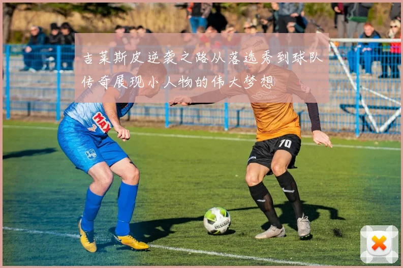 吉莱斯皮逆袭之路从落选秀到球队传奇展现小人物的伟大梦想