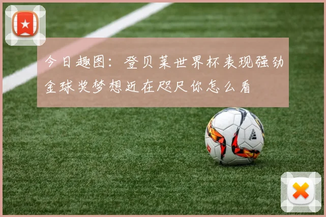 今日趣图：登贝莱世界杯表现强劲金球奖梦想近在咫尺你怎么看