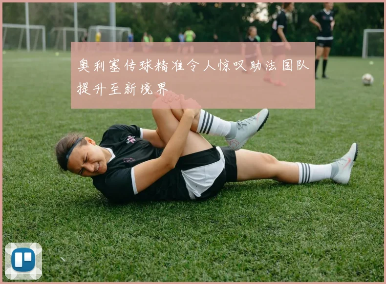 奥利塞传球精准令人惊叹助法国队提升至新境界