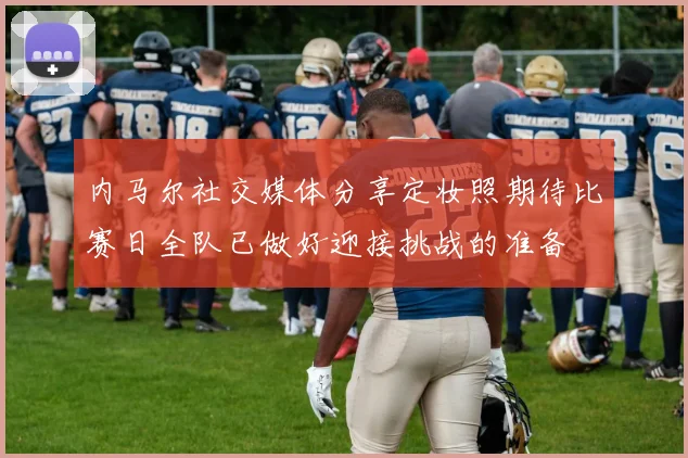 内马尔社交媒体分享定妆照期待比赛日全队已做好迎接挑战的准备