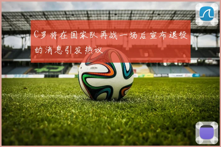C罗将在国家队再战一场后宣布退役的消息引发热议
